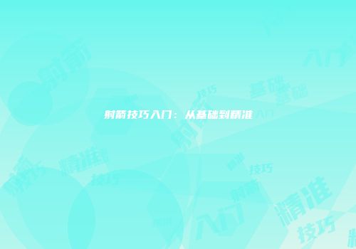 射箭技巧入门：从基础到精准