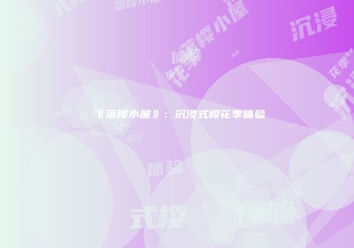 《落樱小屋》：沉浸式樱花季体验