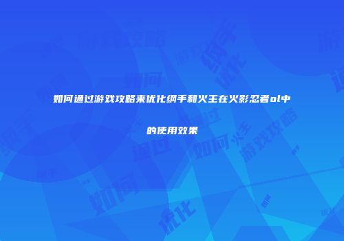 如何通过游戏攻略来优化纲手和火主在火影忍者ol中的使用效果