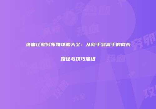 热血江湖穷卵跌攻略大全：从新手到高手的成长路径与技巧总结