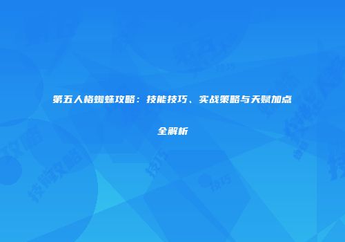 第五人格蜘蛛攻略：技能技巧、实战策略与天赋加点全解析