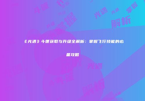 《光遇》斗篷获取与升级全解析：掌握飞行技能的必备攻略