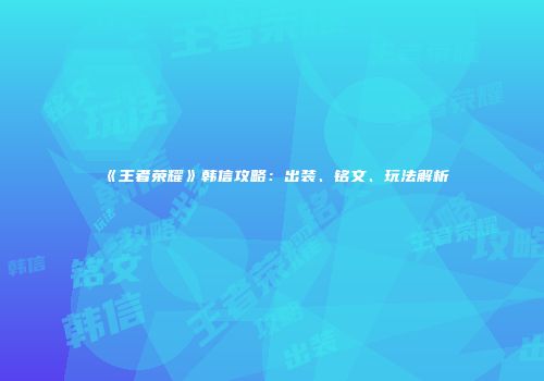 《王者荣耀》韩信攻略：出装、铭文、玩法解析