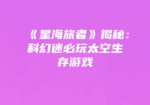 《星海旅者》揭秘：科幻迷必玩太空生存游戏