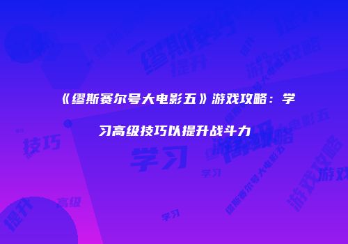 《缪斯赛尔号大电影五》游戏攻略：学习高级技巧以提升战斗力