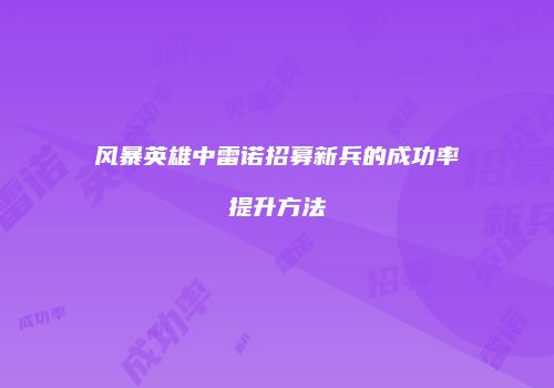 风暴英雄中雷诺招募新兵的成功率提升方法