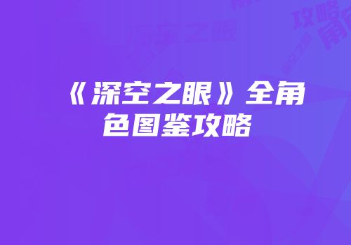 《深空之眼》全角色图鉴攻略