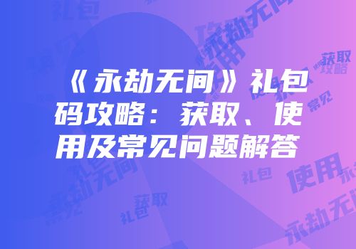 《永劫无间》礼包码攻略：获取、使用及常见问题解答