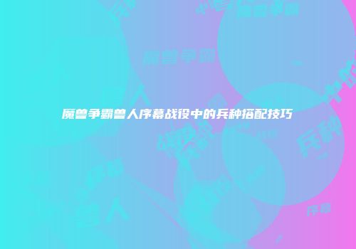 魔兽争霸兽人序幕战役中的兵种搭配技巧