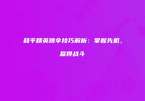 和平精英跳伞技巧解析：掌握先机，赢得战斗
