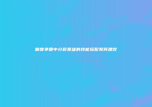 魔兽争霸中分裂英雄的技能搭配有何建议