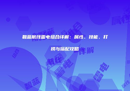 碧蓝航线雷电组合详解：属性、技能、打捞与搭配攻略