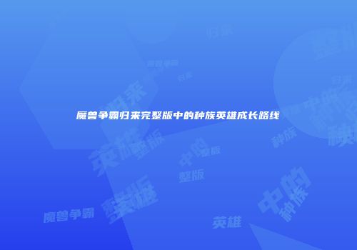 魔兽争霸归来完整版中的种族英雄成长路线