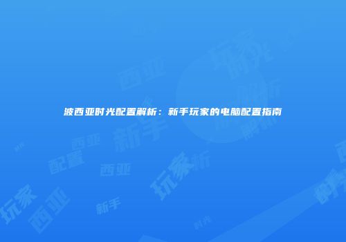 波西亚时光配置解析：新手玩家的电脑配置指南