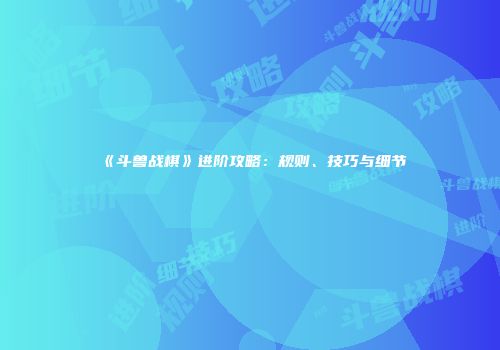 《斗兽战棋》进阶攻略：规则、技巧与细节