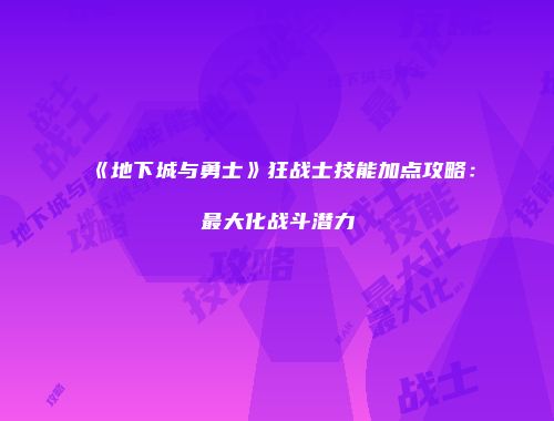 《地下城与勇士》狂战士技能加点攻略：最大化战斗潜力