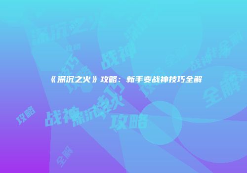 《深沉之火》攻略：新手变战神技巧全解