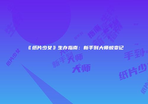 《纸片少女》生存指南：新手到大师蜕变记