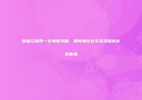 热血江湖网一北海服攻略:如何通过社交互动提高游戏体验