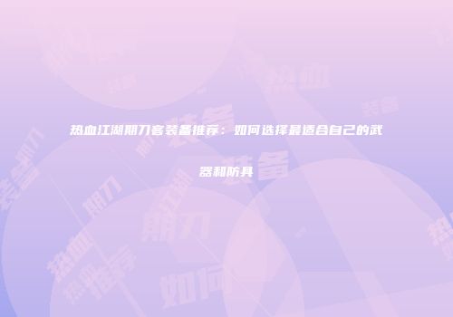 热血江湖期刀客装备推荐：如何选择最适合自己的武器和防具