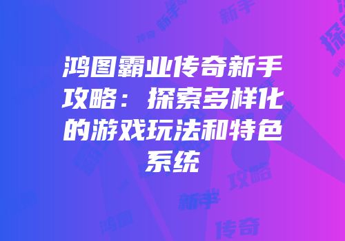 鸿图霸业传奇新手攻略：探索多样化的游戏玩法和特色系统