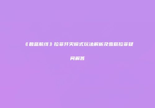 《碧蓝航线》拉菲歼灭模式玩法解析及雪糕拉菲疑问解答
