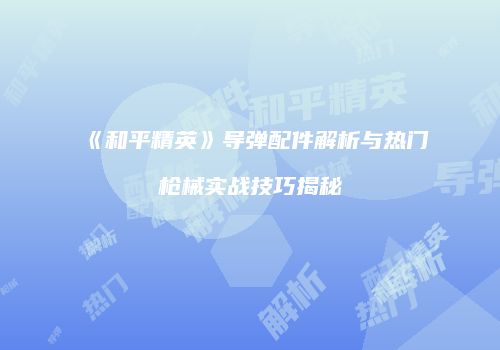 《和平精英》导弹配件解析与热门枪械实战技巧揭秘