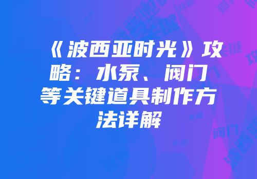 《波西亚时光》攻略：水泵、阀门等关键道具制作方法详解