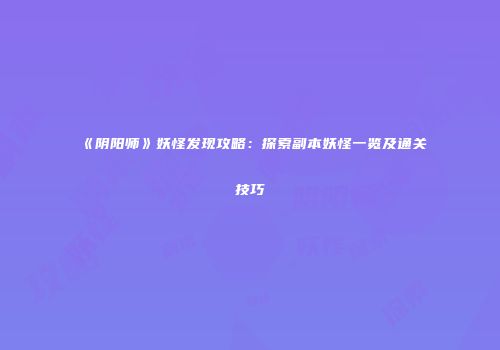 《阴阳师》妖怪发现攻略：探索副本妖怪一览及通关技巧
