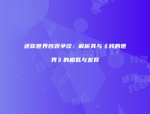 迷你世界抄袭争议：解析其与《我的世界》的相似与差异