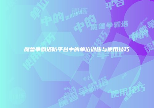 魔兽争霸塔防平台中的单位训练与使用技巧