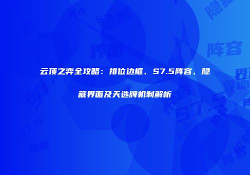 云顶之弈全攻略：排位边框、S7.5阵容、隐藏界面及天选牌机制解析