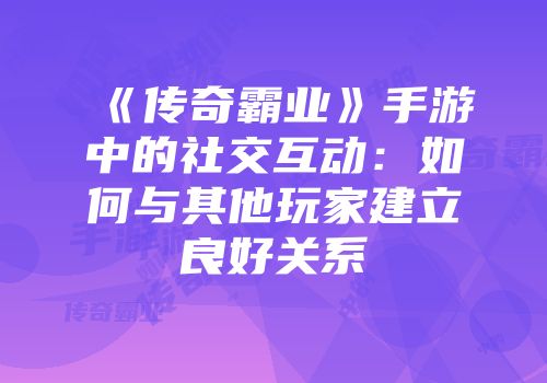 《传奇霸业》手游中的社交互动：如何与其他玩家建立良好关系