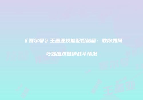 《赛尔号》王盖亚技能配招秘籍：教你如何巧妙应对各种战斗情况