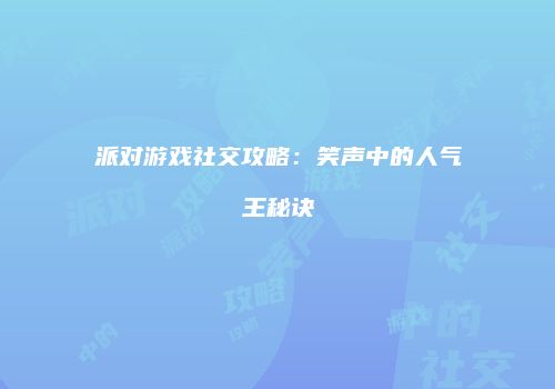 派对游戏社交攻略：笑声中的人气王秘诀