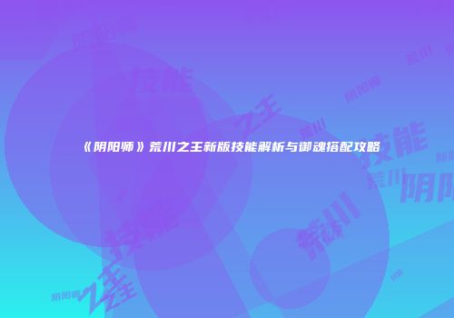 《阴阳师》荒川之主新版技能解析与御魂搭配攻略