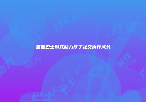 宝宝巴士游戏助力孩子社交协作成长