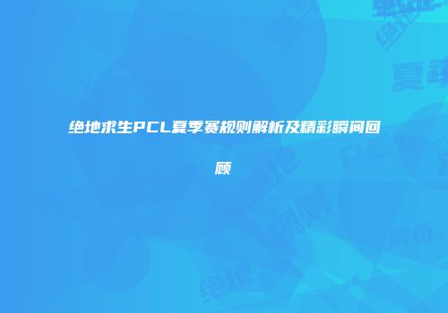 绝地求生PCL夏季赛规则解析及精彩瞬间回顾