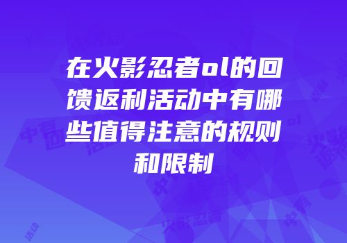 在火影忍者ol的回馈返利活动中有哪些值得注意的规则和限制