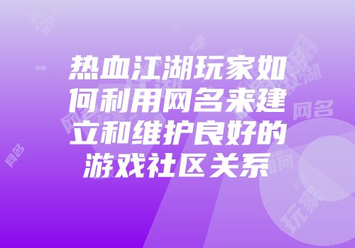 热血江湖玩家如何利用网名来建立和维护良好的游戏社区关系