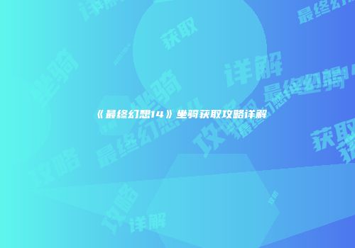 《最终幻想14》坐骑获取攻略详解