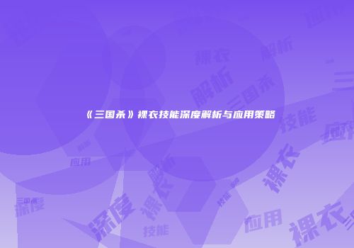 《三国杀》裸衣技能深度解析与应用策略