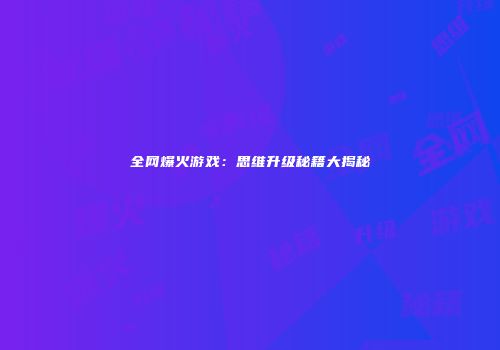 全网爆火游戏：思维升级秘籍大揭秘