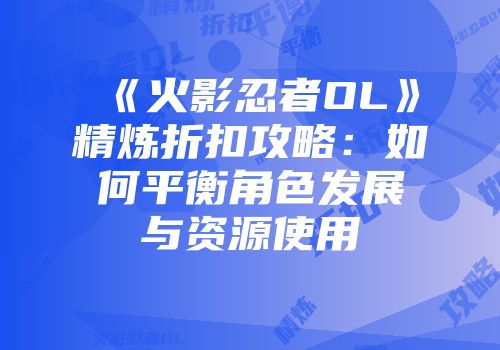 《火影忍者OL》精炼折扣攻略：如何平衡角色发展与资源使用