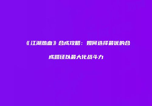 《江湖热血》合成攻略：如何选择最优的合成路径以最大化战斗力