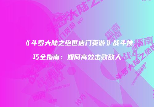 《斗罗大陆之绝世唐门页游》战斗技巧全指南：如何高效击败敌人