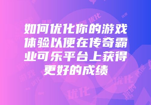 如何优化你的游戏体验以便在传奇霸业可乐平台上获得更好的成绩