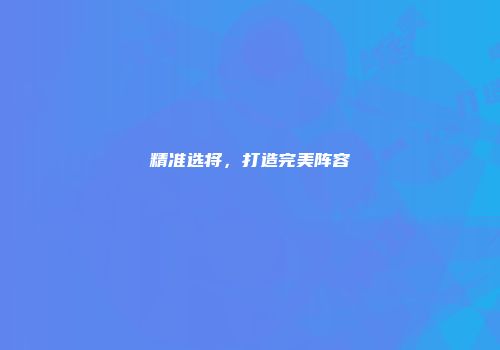 精准选将，打造完美阵容