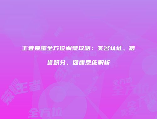 王者荣耀全方位解禁攻略：实名认证、信誉积分、健康系统解析
