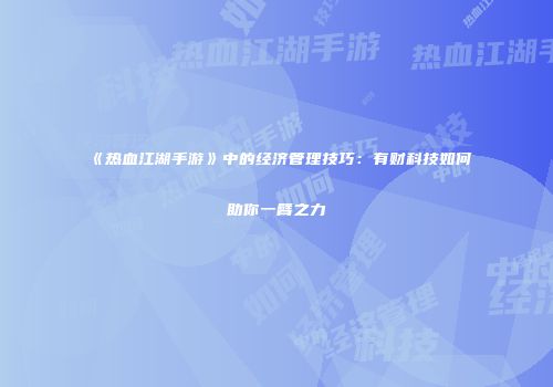 《热血江湖手游》中的经济管理技巧：有财科技如何助你一臂之力
